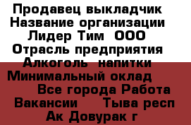 Продавец выкладчик › Название организации ­ Лидер Тим, ООО › Отрасль предприятия ­ Алкоголь, напитки › Минимальный оклад ­ 28 300 - Все города Работа » Вакансии   . Тыва респ.,Ак-Довурак г.